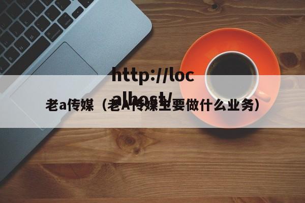 老a传媒(老A传媒主要做什么业务)