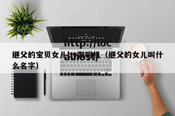 继父的宝贝女儿by咖啡机(继父的女儿叫什么名字)