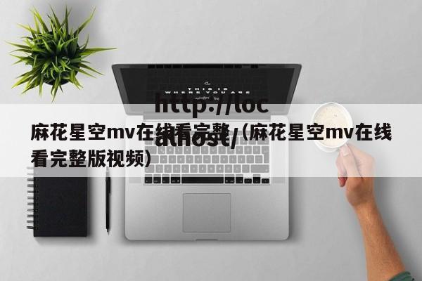 麻花星空mv在线看完整(麻花星空mv在线看完整版视频)